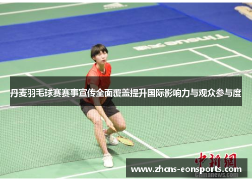 丹麦羽毛球赛赛事宣传全面覆盖提升国际影响力与观众参与度