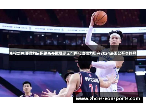 李梓嘉凭借强力后场跳杀夺冠展现无可匹敌攻击力勇夺2024法国公开赛桂冠