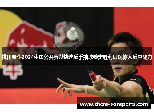 桃田贤斗2024中国公开赛以快速反手抽球锁定胜利展现惊人反应能力
