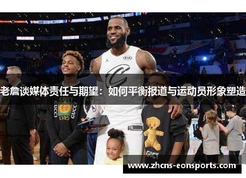 老詹谈媒体责任与期望：如何平衡报道与运动员形象塑造