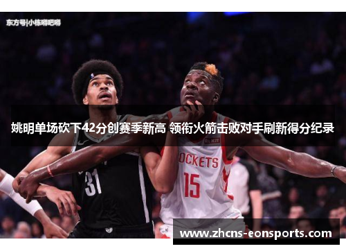 姚明单场砍下42分创赛季新高 领衔火箭击败对手刷新得分纪录