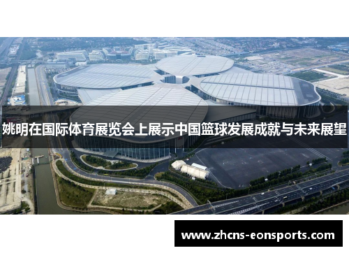 姚明在国际体育展览会上展示中国篮球发展成就与未来展望