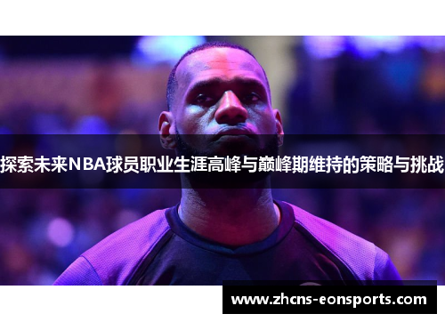 探索未来NBA球员职业生涯高峰与巅峰期维持的策略与挑战