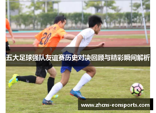 五大足球强队友谊赛历史对决回顾与精彩瞬间解析