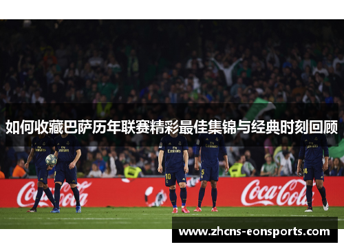 如何收藏巴萨历年联赛精彩最佳集锦与经典时刻回顾