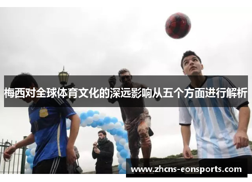 梅西对全球体育文化的深远影响从五个方面进行解析