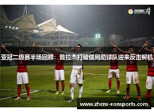 亚冠二级赛半场回顾：普拉杰打破僵局助球队迎来反击契机