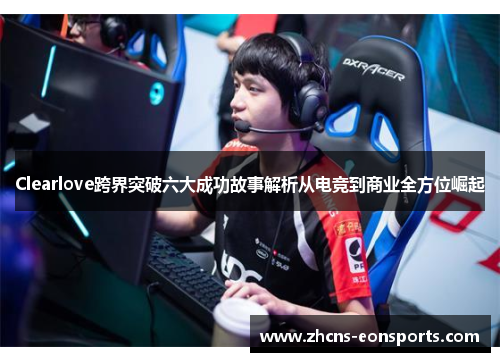 Clearlove跨界突破六大成功故事解析从电竞到商业全方位崛起