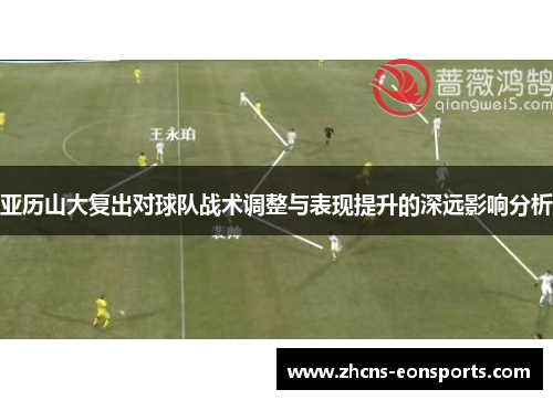 亚历山大复出对球队战术调整与表现提升的深远影响分析