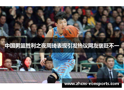 中国男篮胜利之夜周琦表现引发热议网友褒贬不一