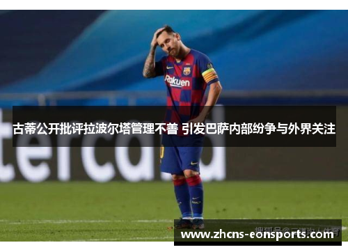古蒂公开批评拉波尔塔管理不善 引发巴萨内部纷争与外界关注