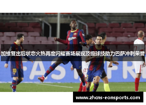 加维复出后状态火热再度闪耀赛场展现顶级球技助力巴萨冲刺荣誉