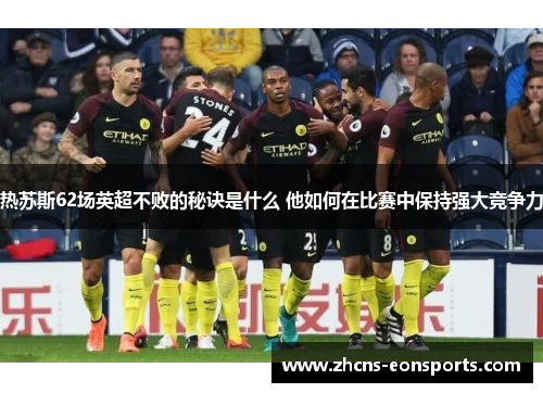 热苏斯62场英超不败的秘诀是什么 他如何在比赛中保持强大竞争力