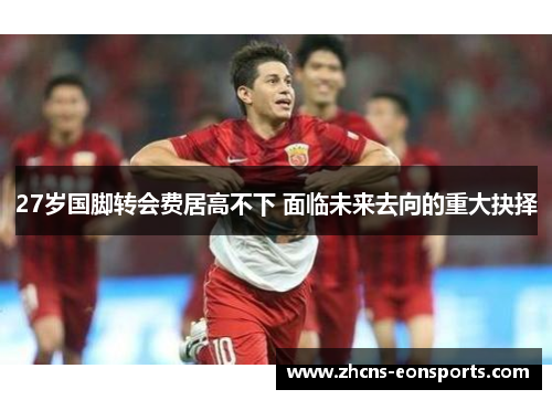 27岁国脚转会费居高不下 面临未来去向的重大抉择