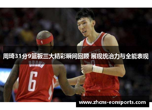 周琦31分9篮板三大精彩瞬间回顾 展现统治力与全能表现
