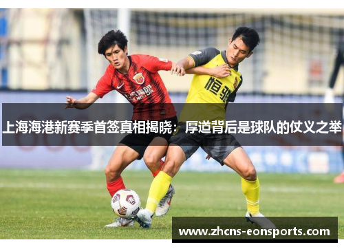 上海海港新赛季首签真相揭晓：厚道背后是球队的仗义之举