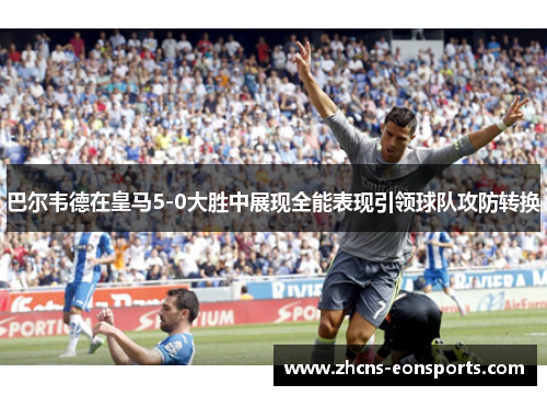 巴尔韦德在皇马5-0大胜中展现全能表现引领球队攻防转换