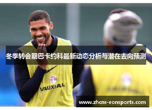 冬季转会期巴卡约科最新动态分析与潜在去向预测