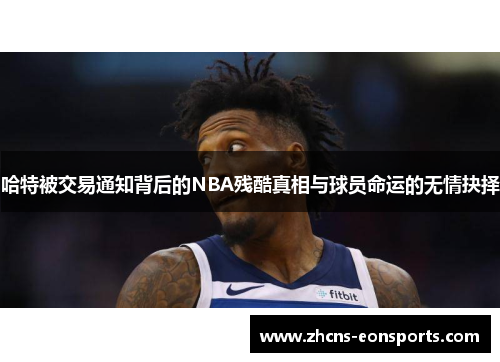 哈特被交易通知背后的NBA残酷真相与球员命运的无情抉择