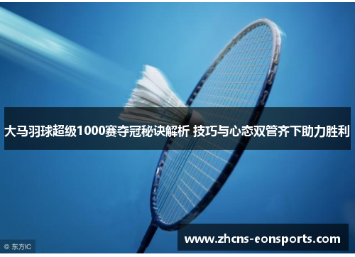 大马羽球超级1000赛夺冠秘诀解析 技巧与心态双管齐下助力胜利