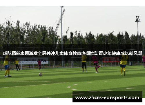 球队精彩表现激发全民关注儿童体育教育热潮推动青少年健康成长新风潮