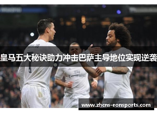 皇马五大秘诀助力冲击巴萨主导地位实现逆袭