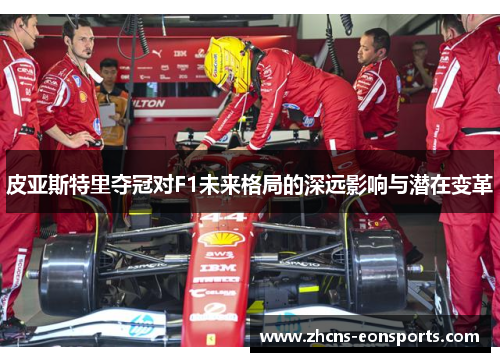 皮亚斯特里夺冠对F1未来格局的深远影响与潜在变革