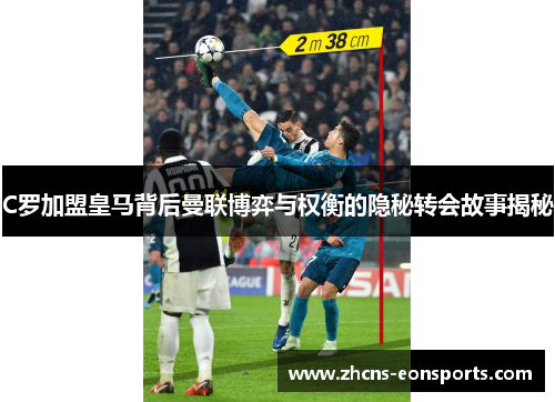 C罗加盟皇马背后曼联博弈与权衡的隐秘转会故事揭秘