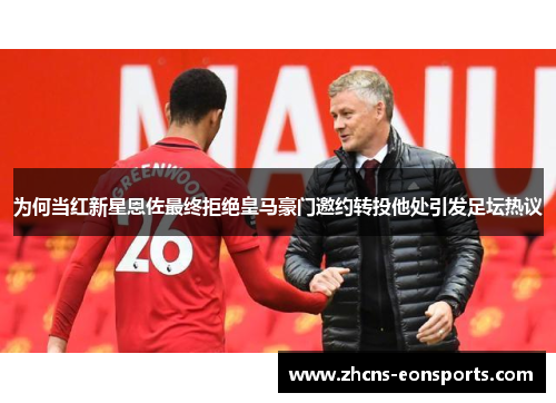 为何当红新星恩佐最终拒绝皇马豪门邀约转投他处引发足坛热议