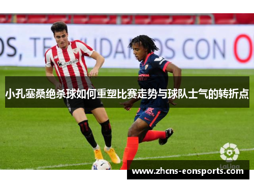 小孔塞桑绝杀球如何重塑比赛走势与球队士气的转折点