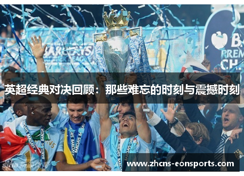 英超经典对决回顾:那些难忘的时刻与震撼时刻