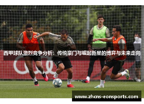 西甲球队激烈竞争分析:传统豪门与崛起新星的博弈与未来走向 西甲球队激烈竞争分析:传统豪门与崛起新星的博弈与未来走向