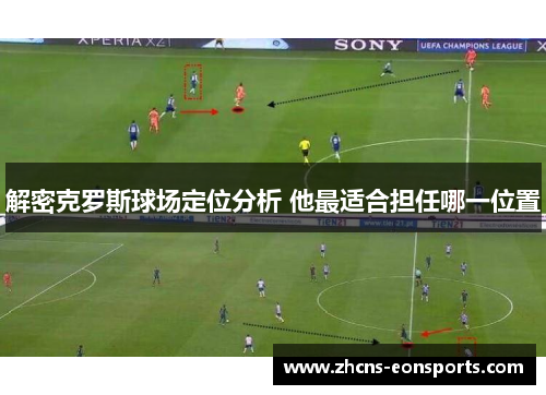 解密克罗斯球场定位分析 他最适合担任哪一位置 解密克罗斯球场定位分析 他最适合担任哪一位置