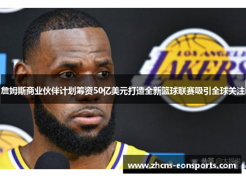 詹姆斯商业伙伴计划筹资50亿美元打造全新篮球联赛吸引全球关注 詹姆斯商业伙伴计划筹资50亿美元打造全新篮球联赛吸引全球关注