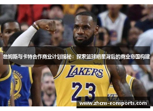 詹姆斯与卡特合作商业计划揭秘:探索篮球明星背后的商业帝国构建
