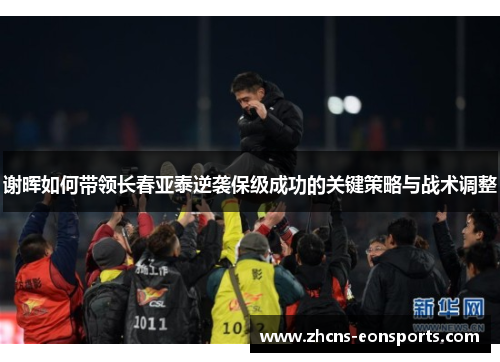 谢晖如何带领长春亚泰逆袭保级成功的关键策略与战术调整 谢晖如何带领长春亚泰逆袭保级成功的关键策略与战术调整