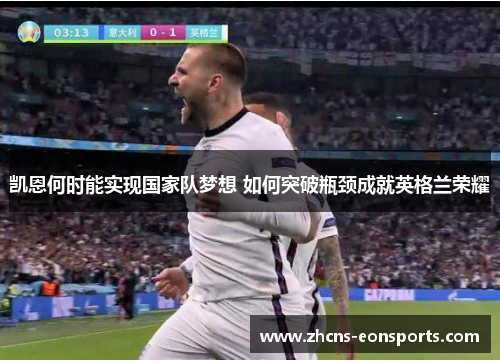 凯恩何时能实现国家队梦想 如何突破瓶颈成就英格兰荣耀 凯恩何时能实现国家队梦想 如何突破瓶颈成就英格兰荣耀