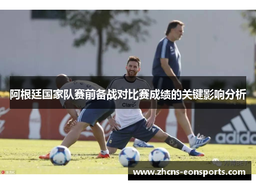 阿根廷国家队赛前备战对比赛成绩的关键影响分析