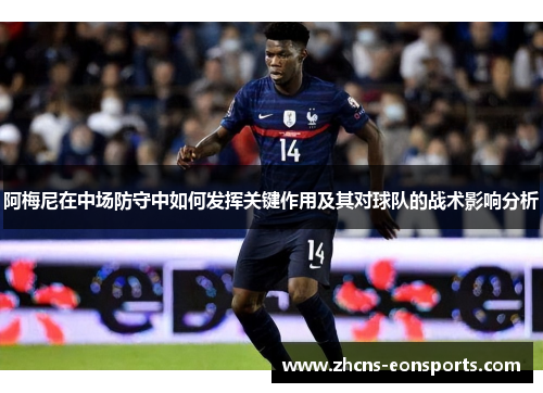 阿梅尼在中场防守中如何发挥关键作用及其对球队的战术影响分析 阿梅尼在中场防守中如何发挥关键作用及其对球队的战术影响分析